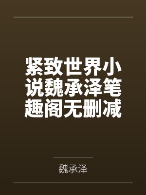 紧致世界小说魏承泽笔趣阁无删减