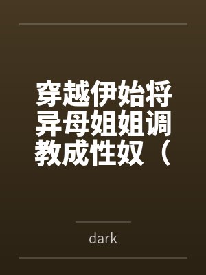 穿越伊始将异母姐姐调教成性奴（穿越到异世界把高贵强大的女性征服至胯下）