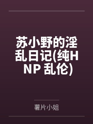 苏小野的淫乱日记(纯H NP 乱伦)